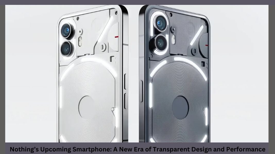 Nothing’s Upcoming Smartphone: A New Era of Transparent Design and Performance